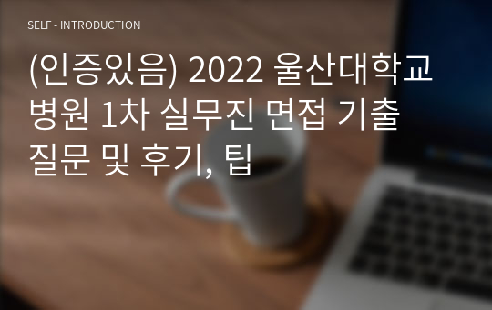 (인증있음) 2022 울산대학교병원 1차 실무진 면접 기출 질문 및 후기, 팁