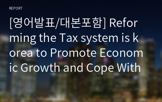 [영어발표/대본포함] Reforming the Tax system is korea to Promote Economic Growth and Cope With Rapid Population Ageing(경제성장 촉진과 급격한 고령화 대응을 위한 조세제도 개혁)