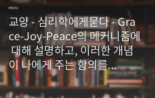 교양 - 심리학에게묻다 - Grace-Joy-Peace의 메커니즘에 대해 설명하고, 이러한 개념이 나에게 주는 함의를 쓰시오.