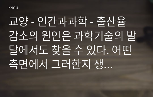 교양 - 인간과과학 - 출산율 감소의 원인은 과학기술의 발달에서도 찾을 수 있다. 어떤 측면에서 그러한지 생각해보시오.