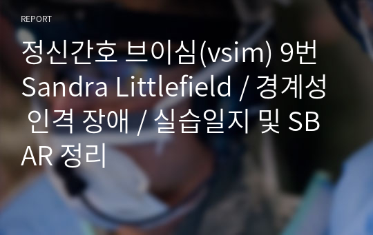 정신간호 브이심(vsim) 9번 Sandra Littlefield / 경계성 인격 장애 / 실습일지 및 SBAR 정리