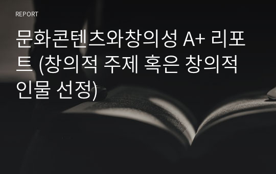 문화콘텐츠와창의성 A+ 리포트 (창의적 주제 혹은 창의적 인물 선정)