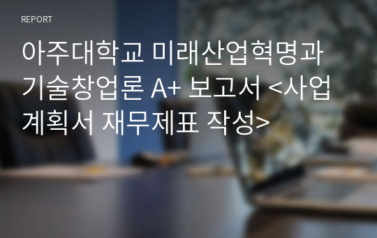 아주대학교 미래산업혁명과 기술창업론 A+ 보고서 &lt;사업계획서 재무제표 작성&gt;