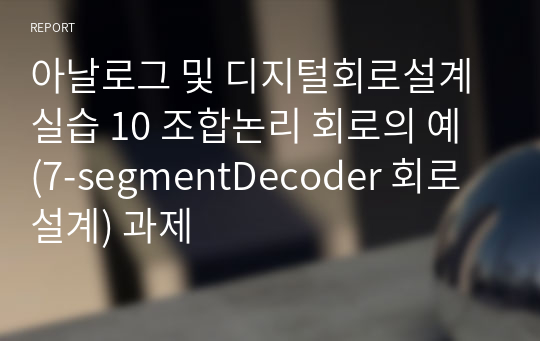 아날로그 및 디지털회로설계실습 10 조합논리 회로의 예 (7-segmentDecoder 회로 설계) 과제