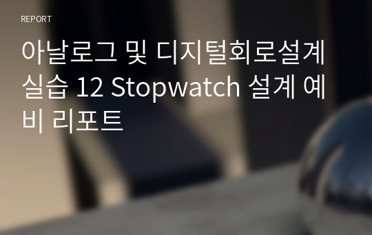 아날로그 및 디지털회로설계실습 12 Stopwatch 설계 예비 리포트