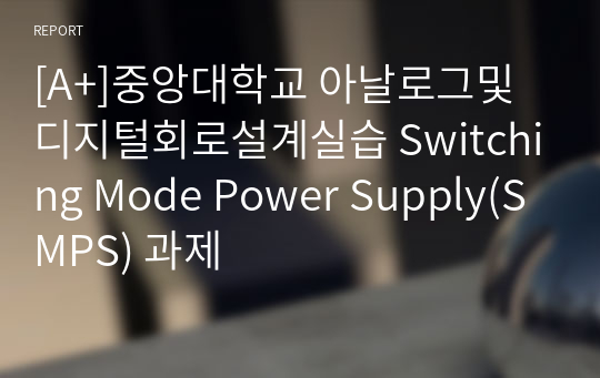 [A+]중앙대학교 아날로그및디지털회로설계실습 Switching Mode Power Supply(SMPS) 과제