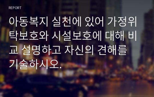 아동복지 실천에 있어 가정위탁보호와 시설보호에 대해 비교 설명하고 자신의 견해를 기술하시오.