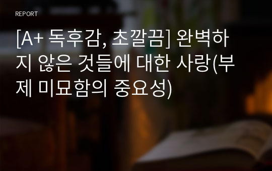 [A+ 독후감, 초깔끔] 완벽하지 않은 것들에 대한 사랑(부제 미묘함의 중요성)