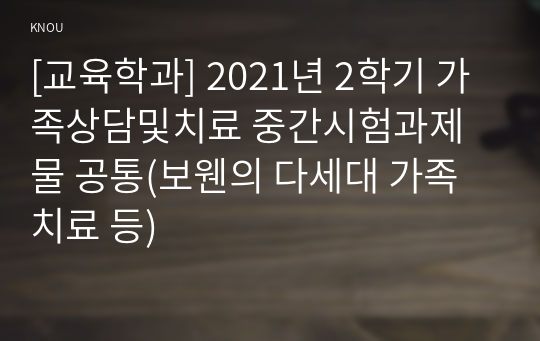 [교육학과] 2021년 2학기 가족상담및치료 중간시험과제물 공통(보웬의 다세대 가족치료 등)