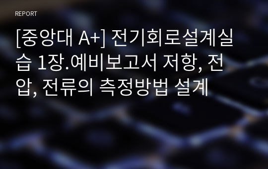 1. 저항, 전압, 전류의 측정방법 설계 예비보고서 - [전기회로설계실습 A+ 자료]