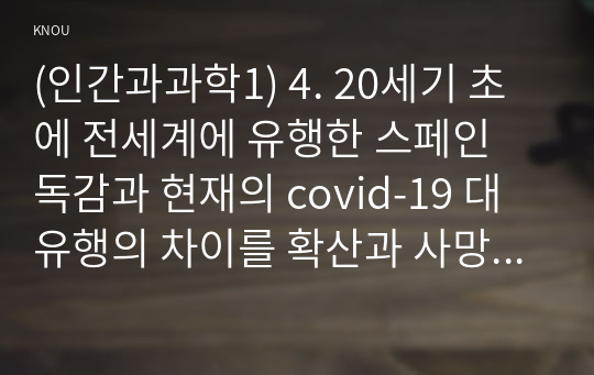 (인간과과학1) 4. 20세기 초에 전세계에 유행한 스페인 독감과 현재의 covid-19 대유행의 차이를 확산과 사망자수에 초점을 맞추어서 조사하고, 차이의 이유를 과학기술 발달이라는 측면에서 찾아보시오