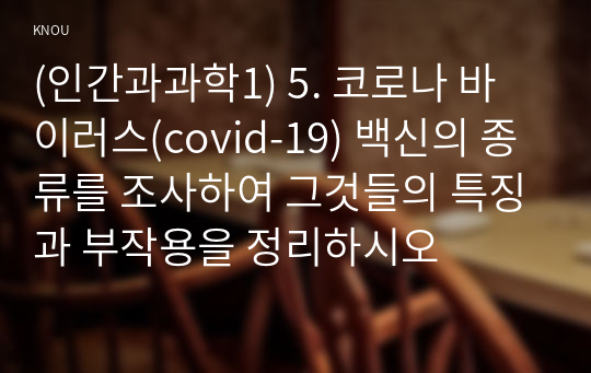 (인간과과학1) 5. 코로나 바이러스(covid-19) 백신의 종류를 조사하여 그것들의 특징과 부작용을 정리하시오