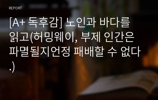 [A+ 독후감] 노인과 바다를 읽고(허밍웨이, 부제 인간은 파멸될지언정 패배할 수 없다.)