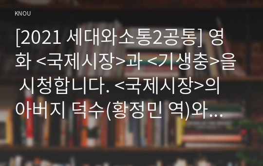 [2021 세대와소통2공통] 영화 &lt;국제시장&gt;과 &lt;기생충&gt;을 시청합니다. &lt;국제시장&gt;의 아버지 덕수(황정민 역)와 &lt;기생충&gt;의 아버지 기택(송강호 역)을 세대론의 관점에서 비교하시오.