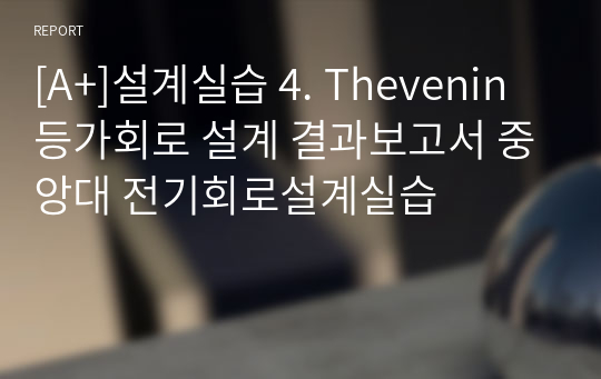 [A+]설계실습 4. Thevenin 등가회로 설계 결과보고서 중앙대 전기회로설계실습