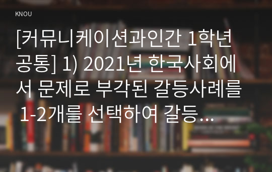 [커뮤니케이션과인간 1학년 공통] 1) 2021년 한국사회에서 문제로 부각된 갈등사례를 1-2개를 선택하여 갈등의 내용, 배경, 문제점을 기술한 후 (15점) 2) 커뮤니케이션 관점에서 이 갈등을 완화할 수 있는 방안을 제시하시오. (15점)