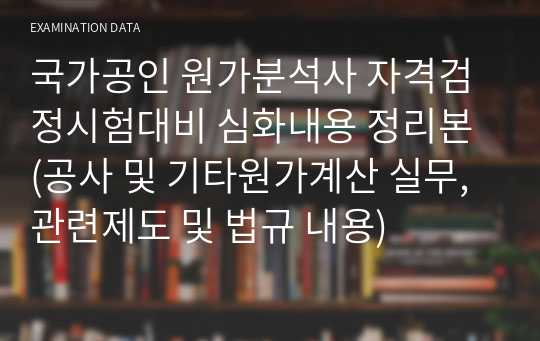 국가공인 원가분석사 자격검정시험대비 심화내용 정리본 (공사 및 기타원가계산 실무, 관련제도 및 법규 내용)