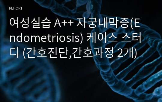 여성실습 A++ 자궁내막증(Endometriosis) 케이스 스터디 (간호진단,간호과정 2개)