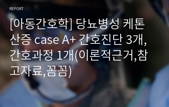 [아동간호학] 당뇨병성 케톤산증 case A+ 간호진단 3개, 간호과정 1개(이론적근거,참고자료,꼼꼼)