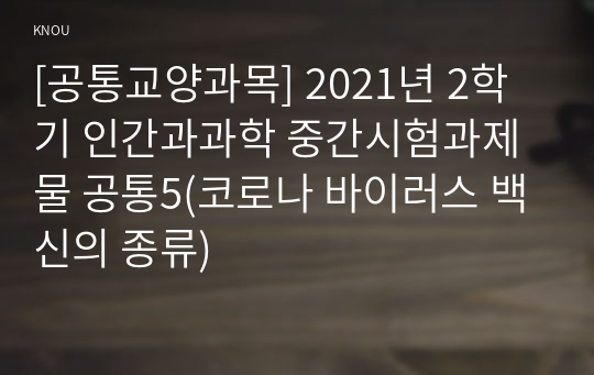 [공통교양과목] 2021년 2학기 인간과과학 중간시험과제물 공통5(코로나 바이러스 백신의 종류)