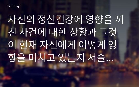 자신의 정신건강에 영향을 끼친 사건에 대한 상황과 그것이 현재 자신에게 어떻게 영향을 미치고 있는지 서술하시오