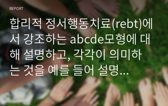 합리적 정서행동치료(rebt)에서 강조하는 abcde모형에 대해 설명하고, 각각이 의미하는 것을 예를 들어 설명하시오