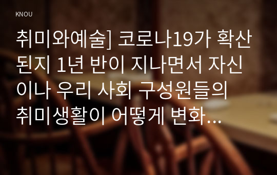 취미와예술] 코로나19가 확산된지 1년 반이 지나면서 자신이나 우리 사회 구성원들의 취미생활이 어떻게 변화하고 있는지 분석, 앞으로 코로나19가 빨리 종식되지 않을 경우 어떤 변화가 추가로 이루어질지 전망-코로나19 취미 변화