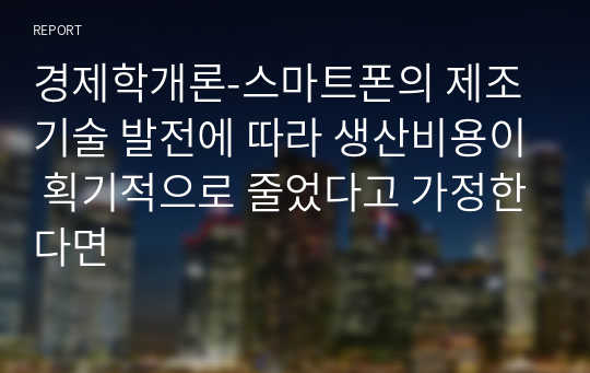 경제학개론-스마트폰의 제조 기술 발전에 따라 생산비용이 획기적으로 줄었다고 가정한다면