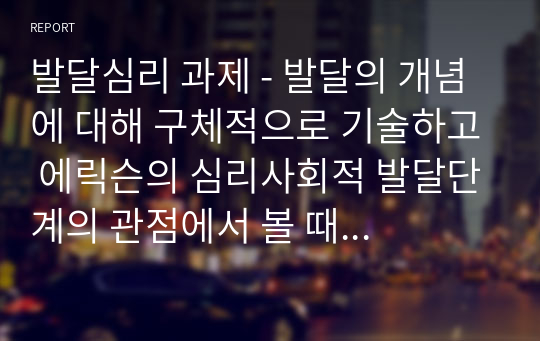 발달심리 과제 - 발달의 개념에 대해 구체적으로 기술하고 에릭슨의 심리사회적 발달단계의 관점에서 볼 때 자신의 발달단계와 자신의 발달과제에 대한 성취여부와 관련지어 기술하시오.