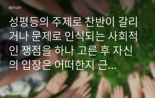 성평등의 주제로 찬반이 갈리거나 문제로 인식되는 사회적인 쟁점을 하나 고른 후 자신의 입장은 어떠한지 근거와 함께 제시하시오