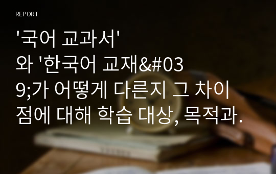 &#039;국어 교과서&#039;와 &#039;한국어 교재&#039;가 어떻게 다른지 그 차이점에 대해 학습 대상, 목적과 기능, 제작 의도와 목표, 구현 매체, 기타의 항목으로 나누어 기술해 보십시오.