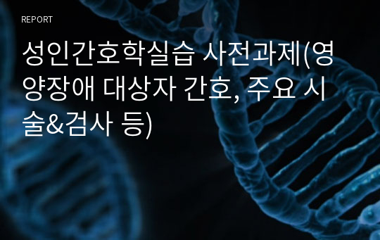 성인간호학실습 사전과제(영양장애 대상자 간호, 주요 시술&amp;검사 등)