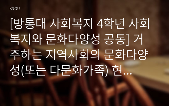 [방통대 사회복지 4학년 사회복지와 문화다양성 공통] 거주하는 지역사회의 문화다양성(또는 다문화가족) 현상을 알아보고, 나의 경험에 비추어, 문제점 및 사회복지 실천적ㆍ정책적 대안을 논하시오.