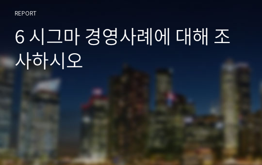 6 시그마 경영사례에 대해 조사하시오