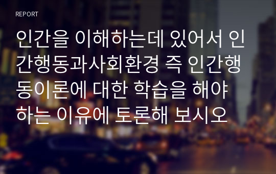 인간을 이해하는데 있어서 인간행동과사회환경 즉 인간행동이론에 대한 학습을 해야 하는 이유에 토론해 보시오