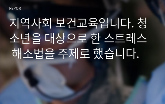 지역사회 보건교육입니다. 청소년을 대상으로 한 스트레스 해소법을 주제로 했습니다.