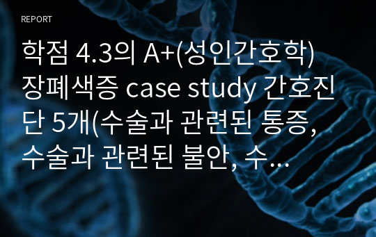 학점 4.3의 A+(성인간호학) 장폐색증 case study 간호진단 5개(수술과 관련된 통증, 수술과 관련된 불안, 수술 후 약물로 인한 오심, 조직 손상과 관련된 감염위험성, 수술과 관련된 낙상위험성