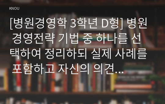 [병원경영학 3학년 D형] 병원 경영전략 기법 중 하나를 선택하여 정리하되 실제 사례를 포함하고 자신의 의견을 제시하시오