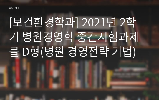 [보건환경학과] 2021년 2학기 병원경영학 중간시험과제물 D형(병원 경영전략 기법)