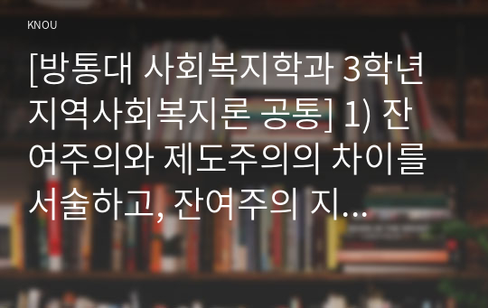 [방통대 사회복지학과 3학년 지역사회복지론 공통] 1) 잔여주의와 제도주의의 차이를 서술하고, 잔여주의 지역사회복지와 제도주의 지역사회복지 간의 차이를 설명하시오.