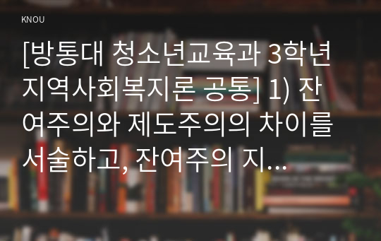 [방통대 청소년교육과 3학년 지역사회복지론 공통] 1) 잔여주의와 제도주의의 차이를 서술하고, 잔여주의 지역사회복지와 제도주의 지역사회복지 간의 차이를 설명하시오.