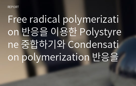 Free radical polymerization 반응을 이용한 Polystyrene 중합하기와 Condensation polymerization 반응을 이용한 Linear polyamide(Nylon)중합하기