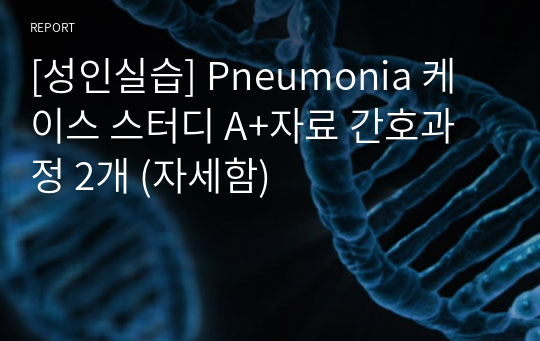 [성인실습] Pneumonia 케이스 스터디 A+자료 간호과정 2개 (자세함)