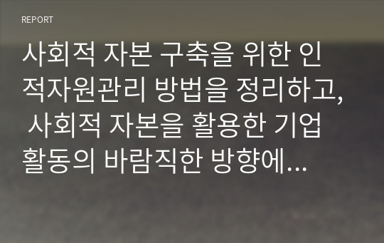 사회적 자본 구축을 위한 인적자원관리 방법을 정리하고, 사회적 자본을 활용한 기업 활동의 바람직한 방향에 대해 논하시오.