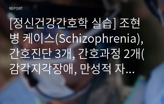 [정신건강간호학 실습] 조현병 케이스(Schizophrenia), 간호진단 3개, 간호과정 2개(감각지각장애, 만성적 자존감 저하)