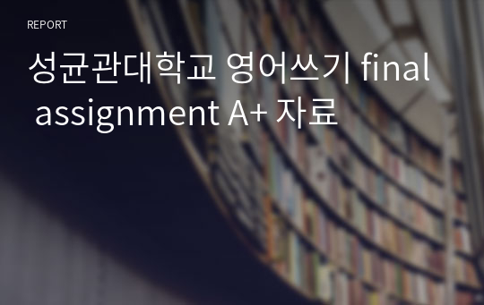 성균관대학교 영어쓰기 final assignment A+ 자료