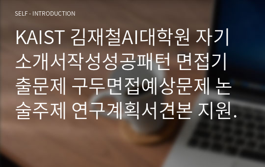 KAIST 김재철AI대학원 자기소개서작성성공패턴 면접기출문제 구두면접예상문제 논술주제 연구계획서견본 지원동기작성