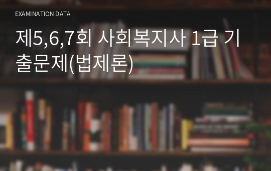 제5,6,7회 사회복지사 1급 기출문제(법제론)