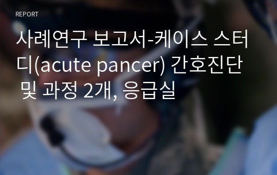 사례연구 보고서-케이스 스터디(acute pancer) 간호진단 및 과정 2개, 응급실