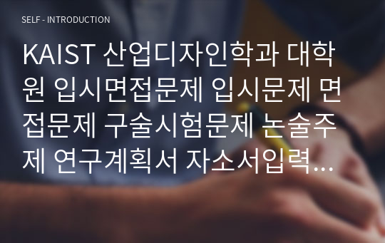 KAIST 산업디자인학과 대학원 입시면접문제 입시문제 면접문제 구술시험문제 논술주제 연구계획서 자소서입력항목분석